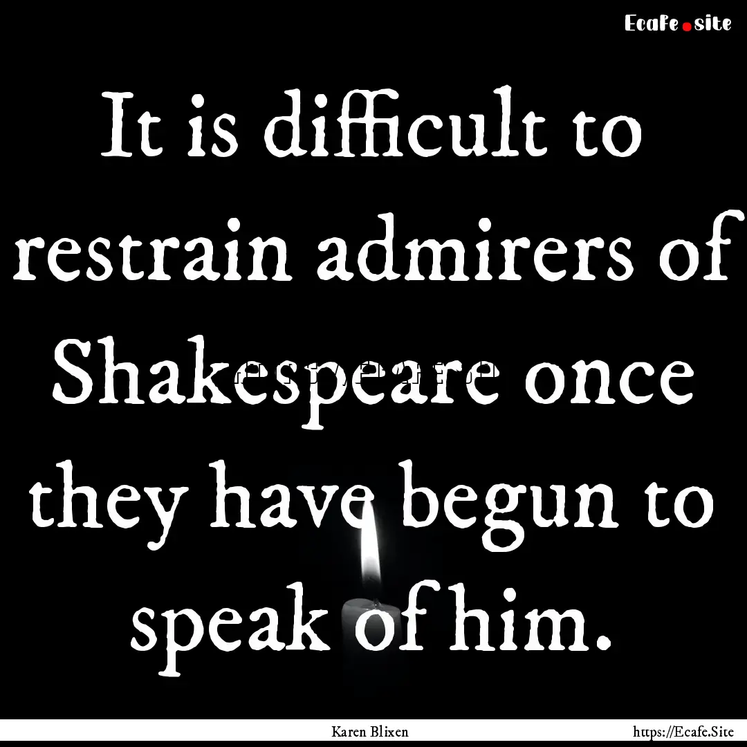 It is difficult to restrain admirers of Shakespeare.... : Quote by Karen Blixen