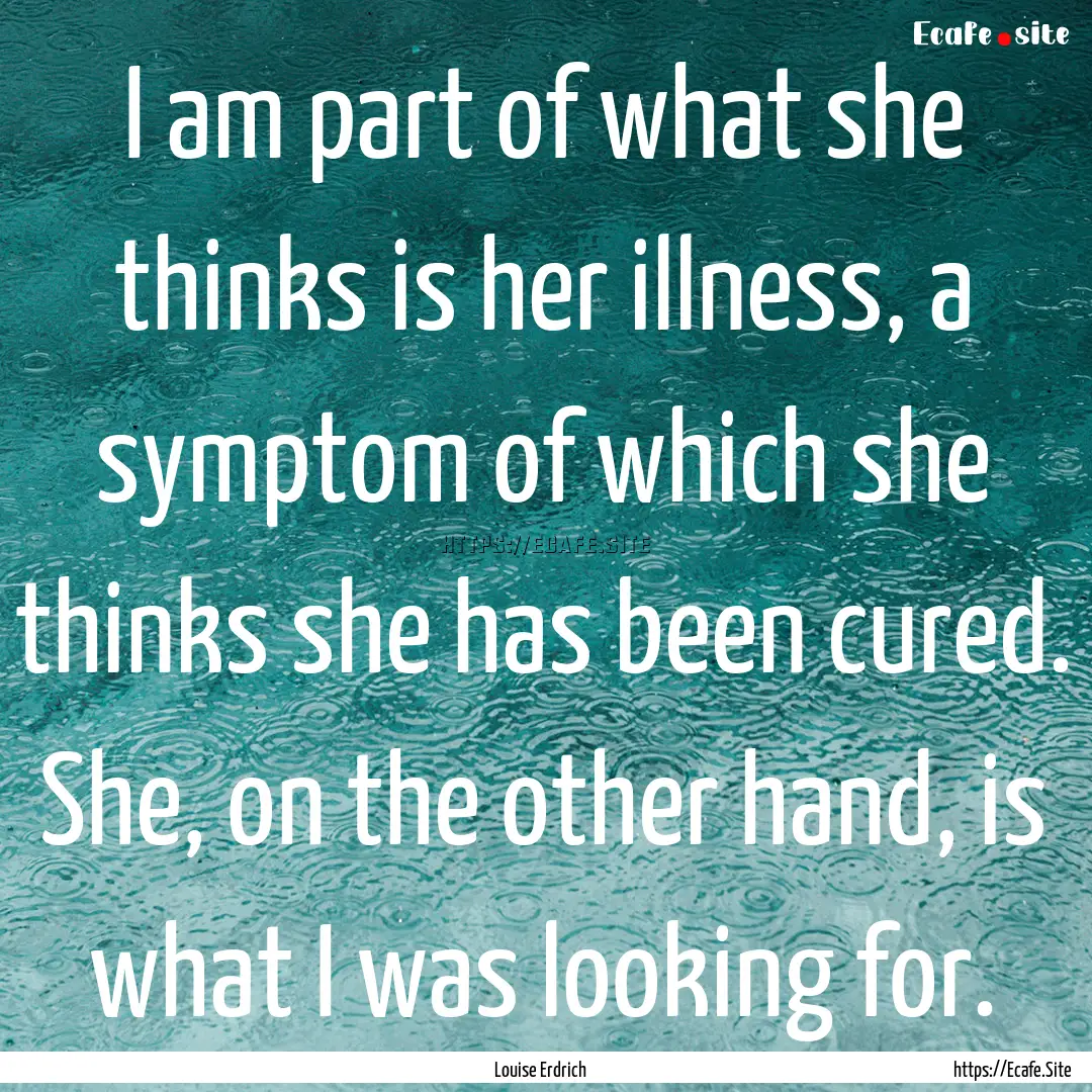 I am part of what she thinks is her illness,.... : Quote by Louise Erdrich