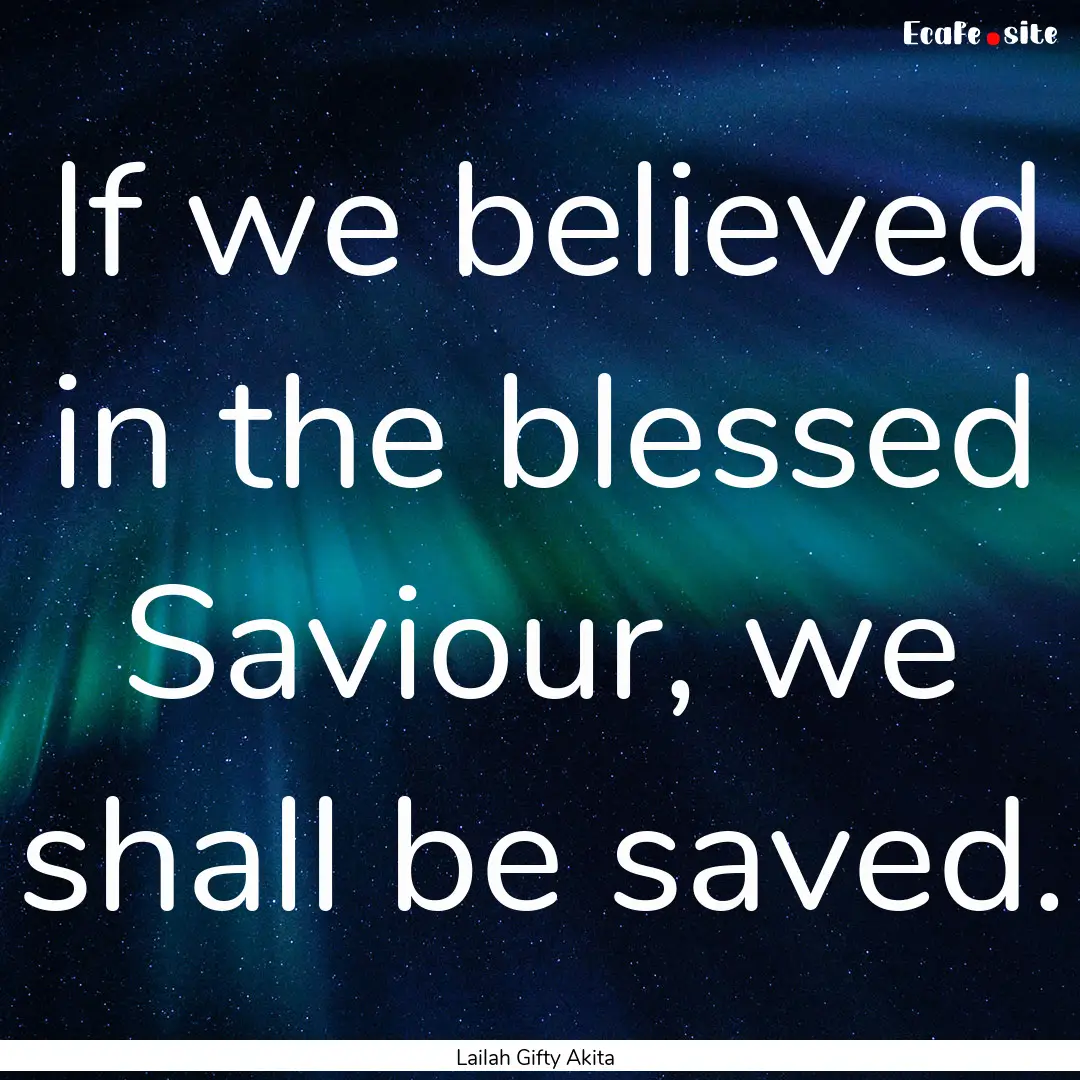 If we believed in the blessed Saviour, we.... : Quote by Lailah Gifty Akita