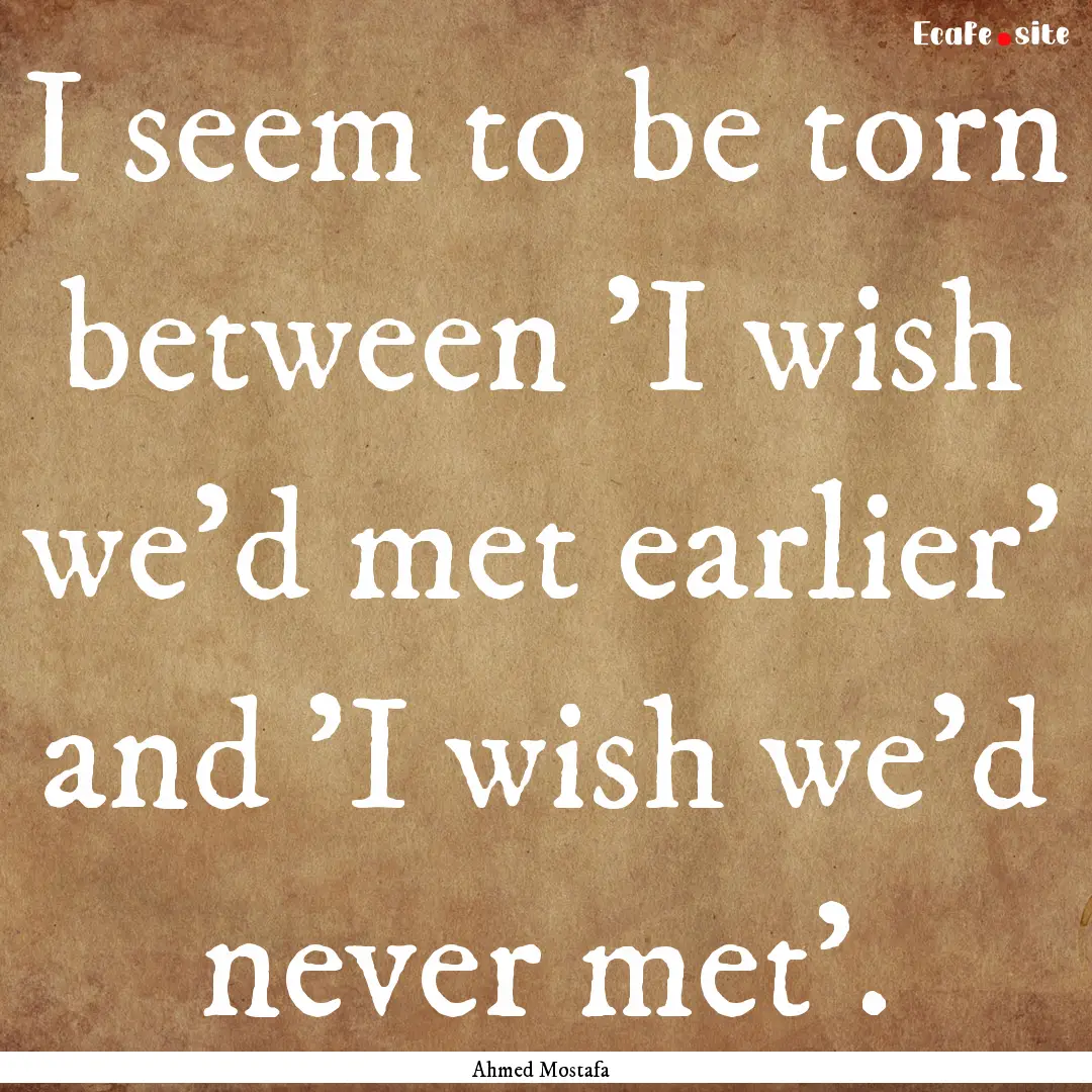 I seem to be torn between 'I wish we'd met.... : Quote by Ahmed Mostafa