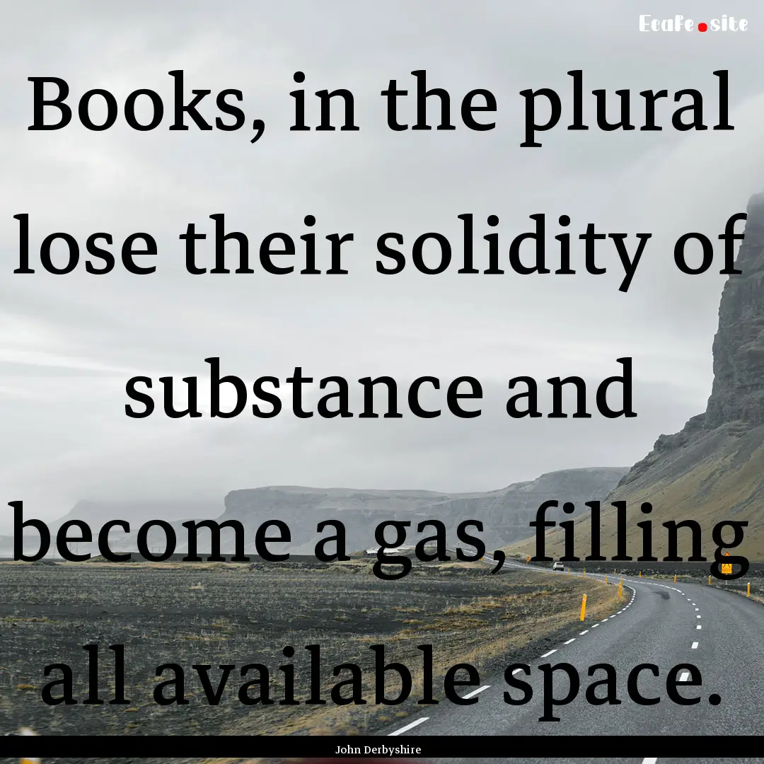 Books, in the plural lose their solidity.... : Quote by John Derbyshire