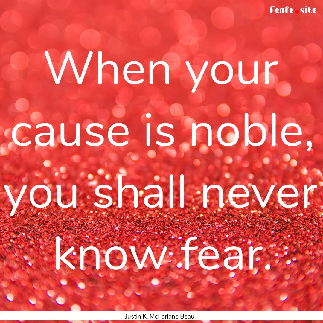 When your cause is noble, you shall never.... : Quote by Justin K. McFarlane Beau