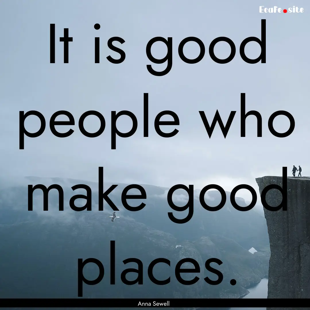 It is good people who make good places. : Quote by Anna Sewell