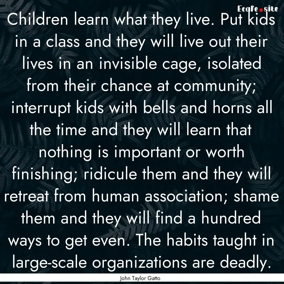 Children learn what they live. Put kids in.... : Quote by John Taylor Gatto