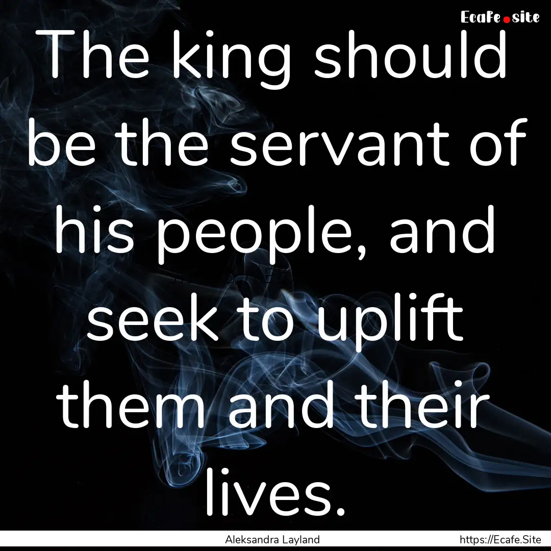 The king should be the servant of his people,.... : Quote by Aleksandra Layland