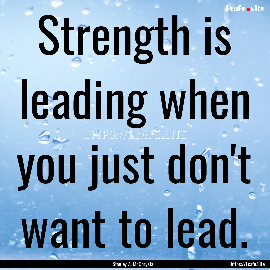 Strength is leading when you just don't want.... : Quote by Stanley A. McChrystal