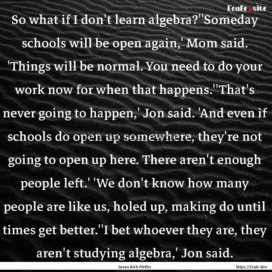 So what if I don't learn algebra?''Someday.... : Quote by Susan Beth Pfeffer