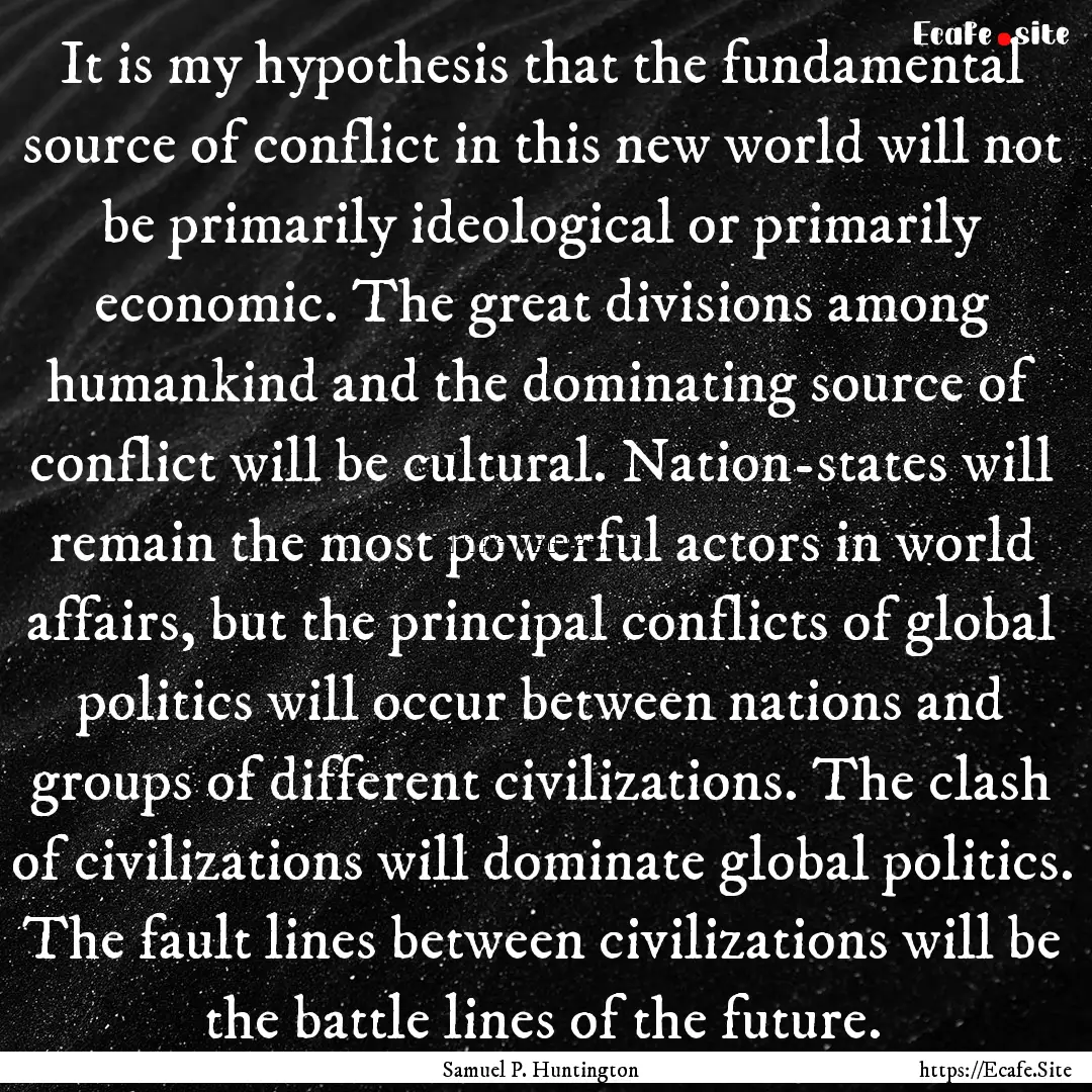 It is my hypothesis that the fundamental.... : Quote by Samuel P. Huntington