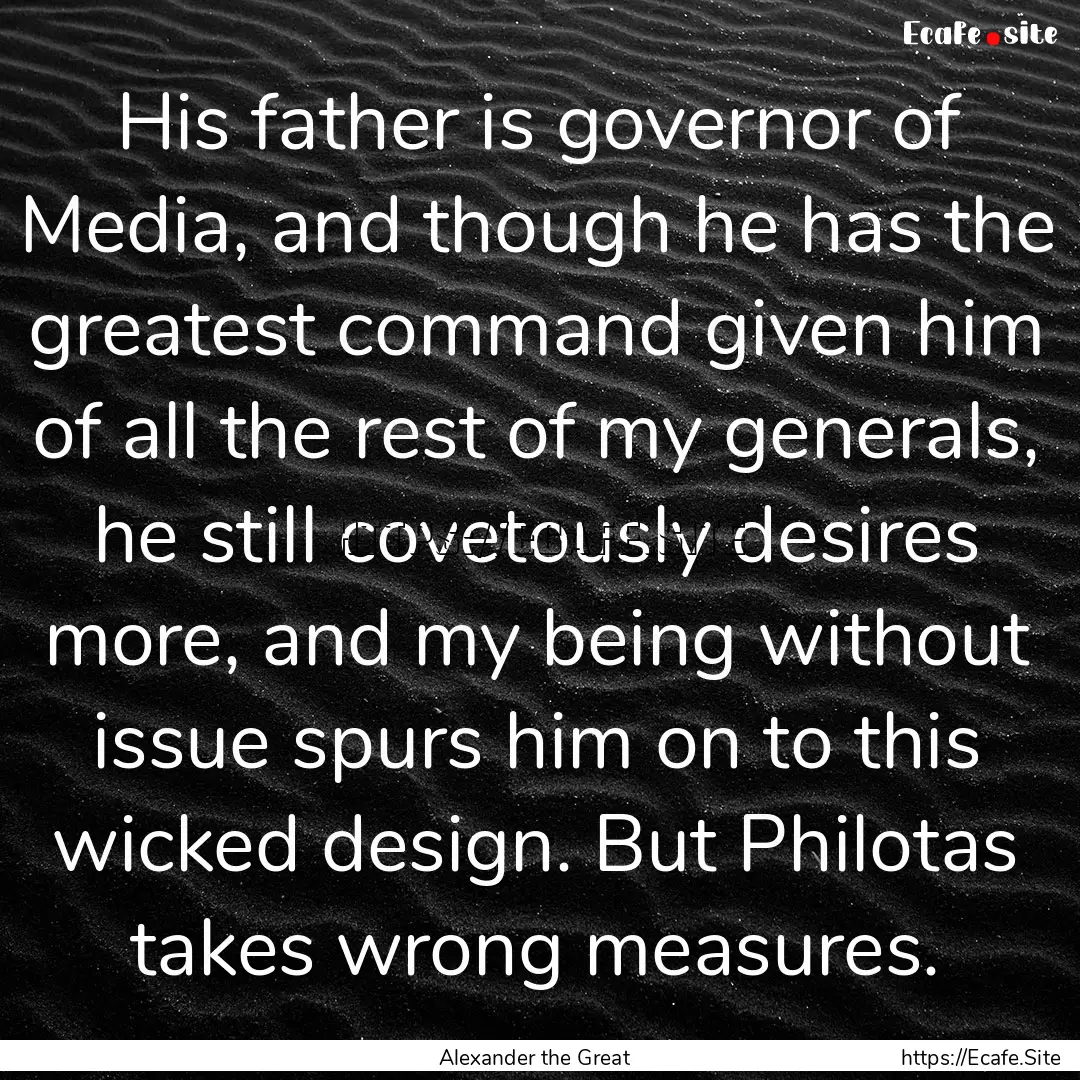 His father is governor of Media, and though.... : Quote by Alexander the Great