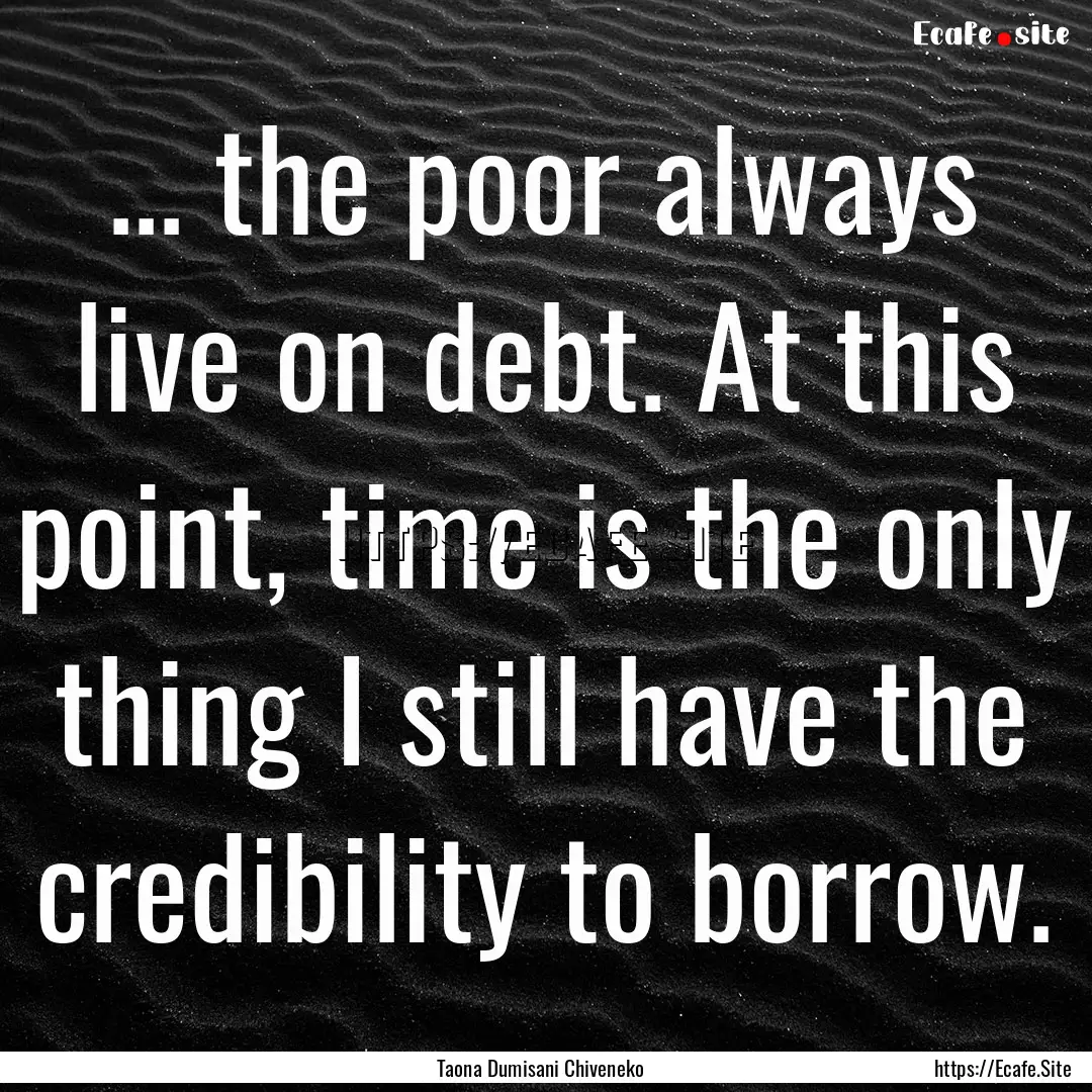 ... the poor always live on debt. At this.... : Quote by Taona Dumisani Chiveneko