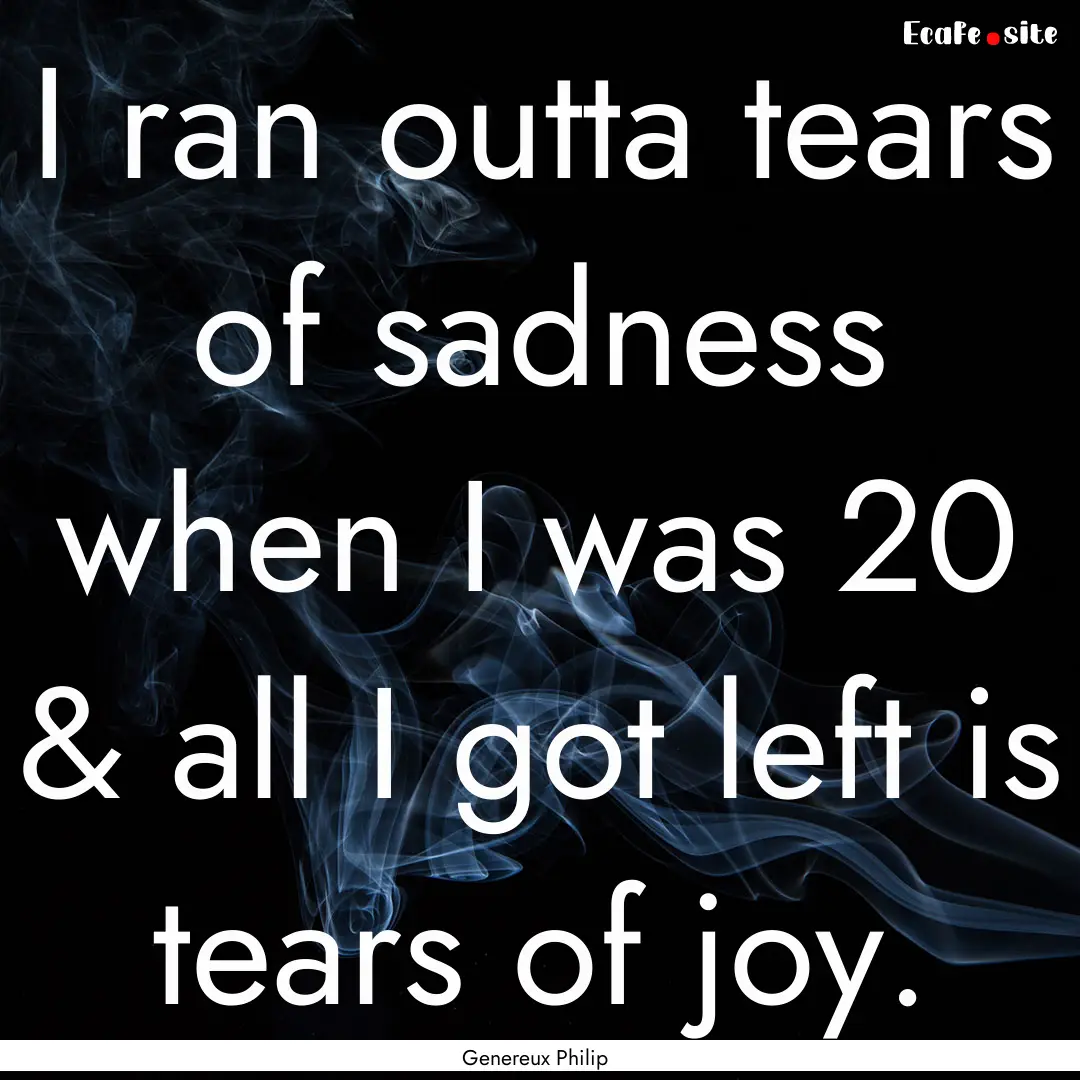 I ran outta tears of sadness when I was 20.... : Quote by Genereux Philip