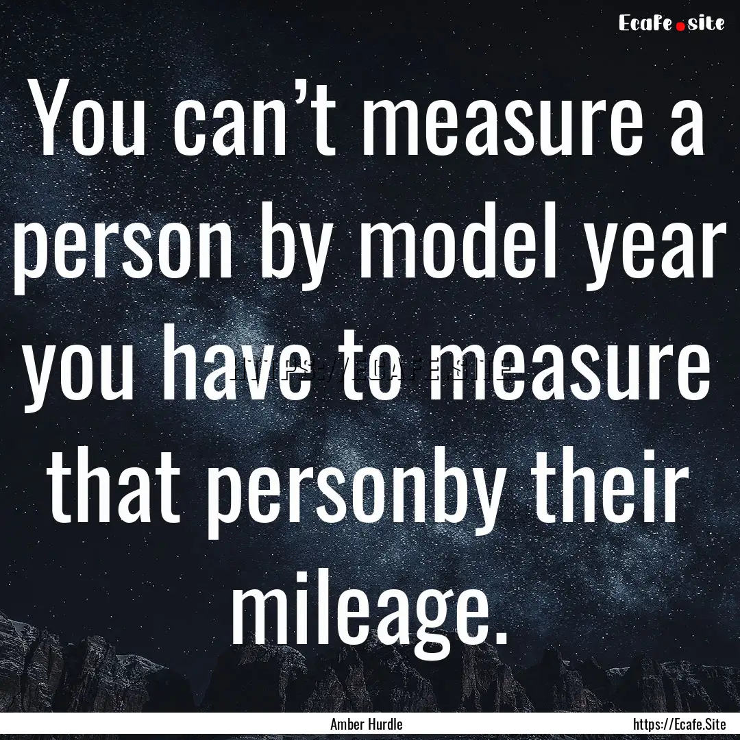 You can’t measure a person by model year.... : Quote by Amber Hurdle