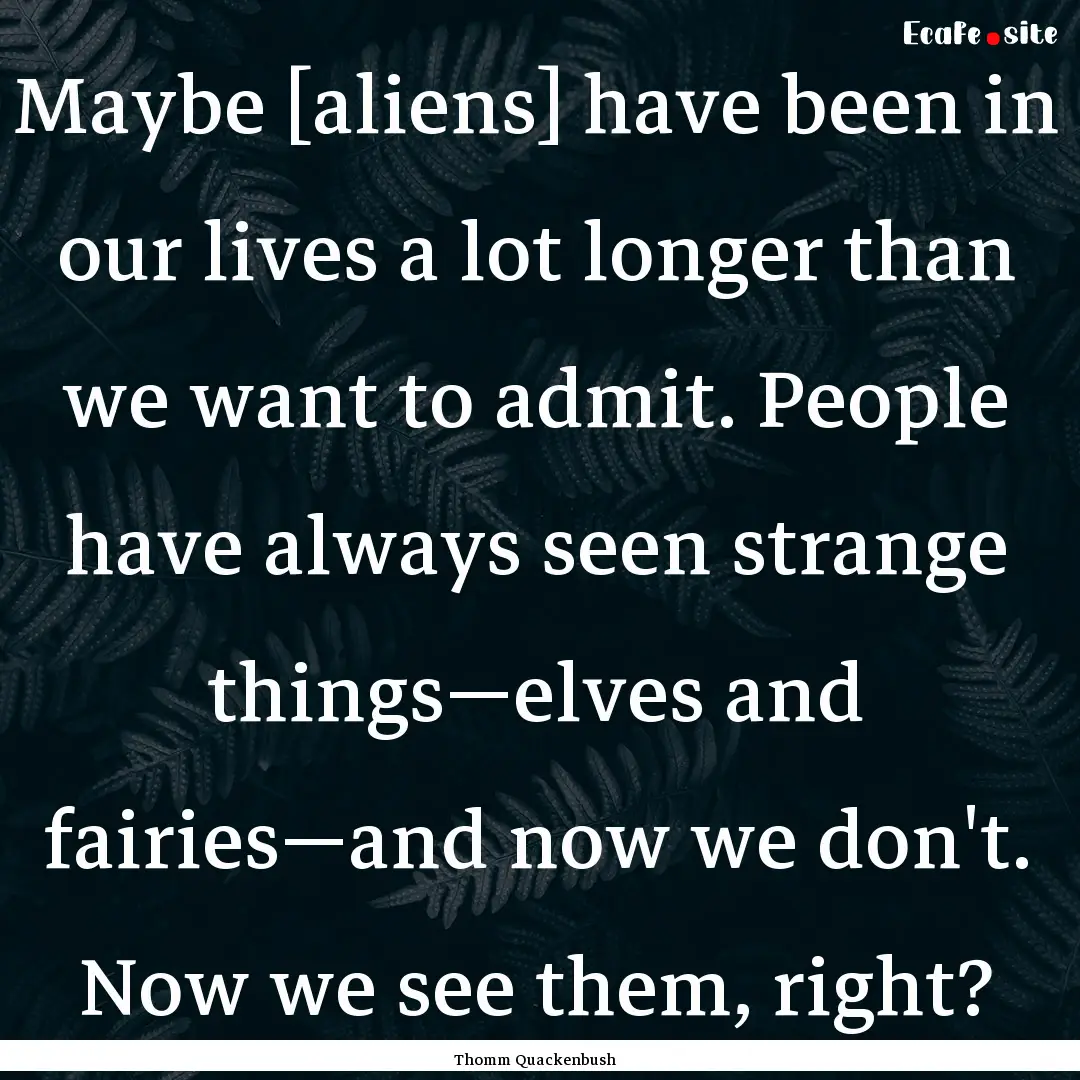 Maybe [aliens] have been in our lives a lot.... : Quote by Thomm Quackenbush