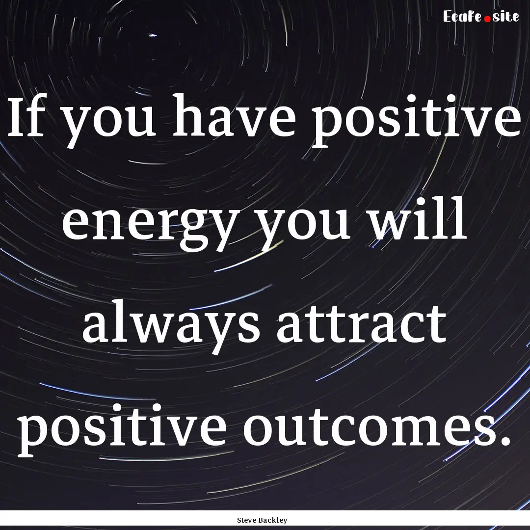 If you have positive energy you will always.... : Quote by Steve Backley