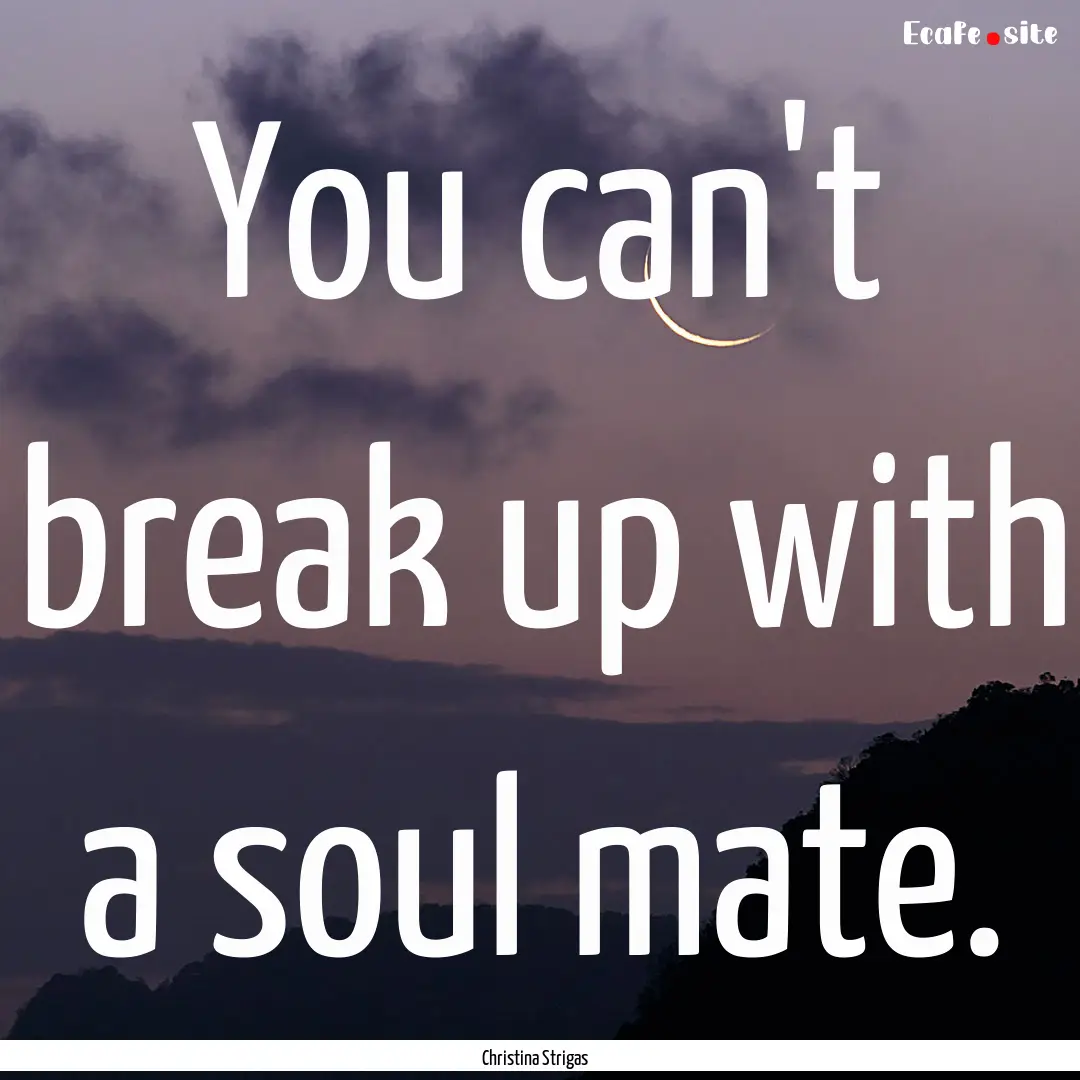 You can't break up with a soul mate. : Quote by Christina Strigas