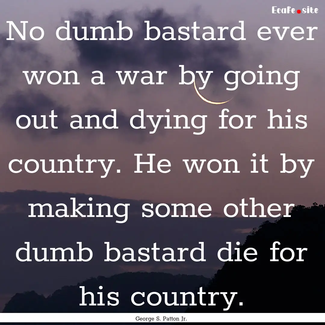 No dumb bastard ever won a war by going out.... : Quote by George S. Patton Jr.