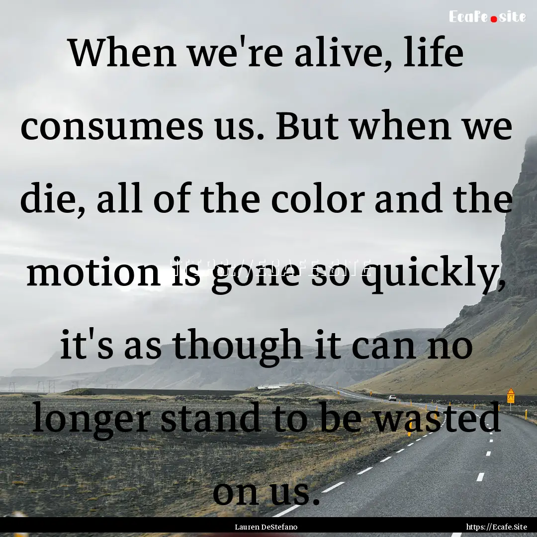 When we're alive, life consumes us. But when.... : Quote by Lauren DeStefano