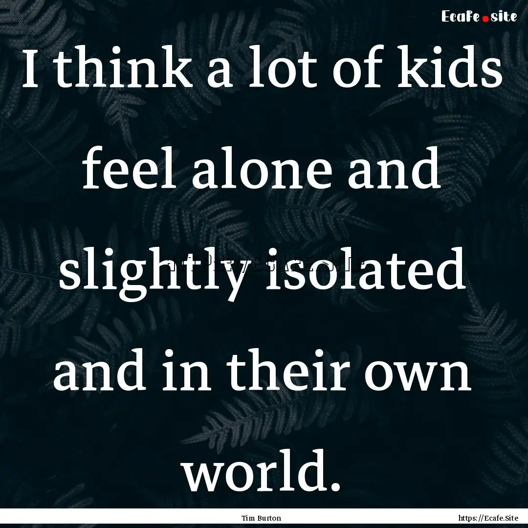 I think a lot of kids feel alone and slightly.... : Quote by Tim Burton