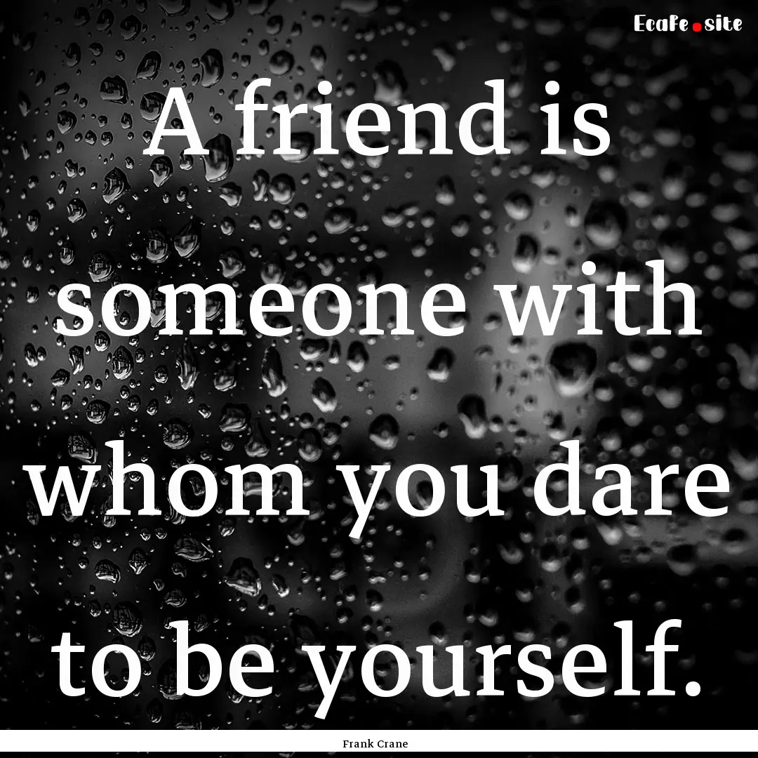 A friend is someone with whom you dare to.... : Quote by Frank Crane