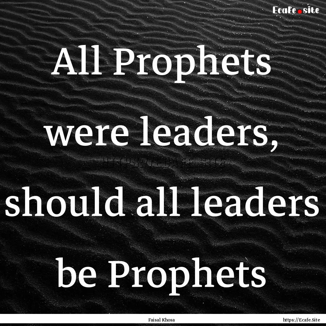 All Prophets were leaders, should all leaders.... : Quote by Faisal Khosa