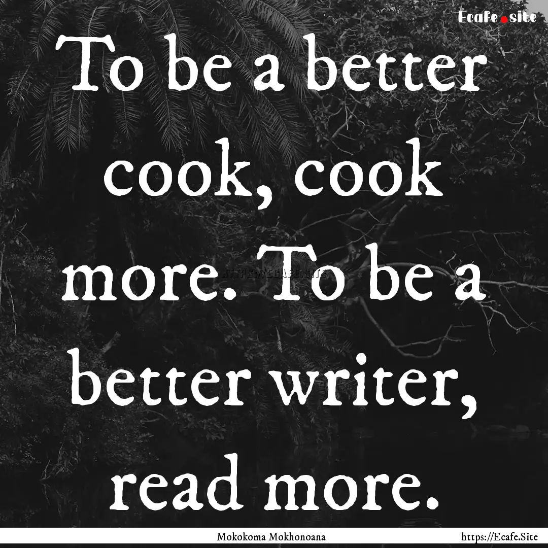 To be a better cook, cook more. To be a better.... : Quote by Mokokoma Mokhonoana