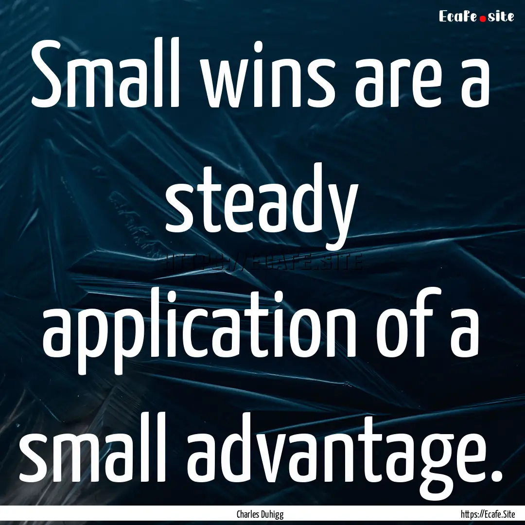 Small wins are a steady application of a.... : Quote by Charles Duhigg