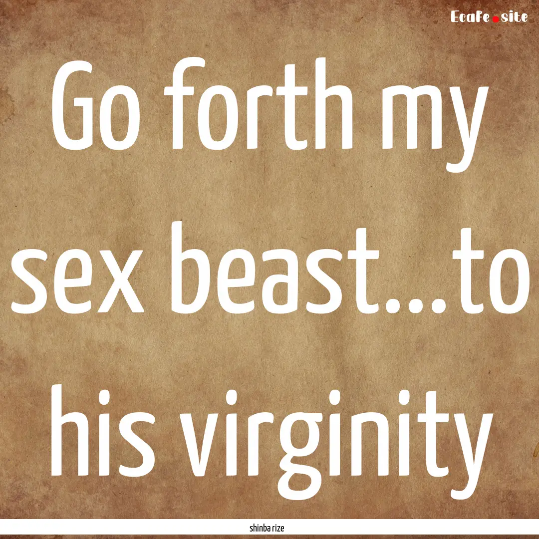 Go forth my sex beast...to his virginity : Quote by shinba rize