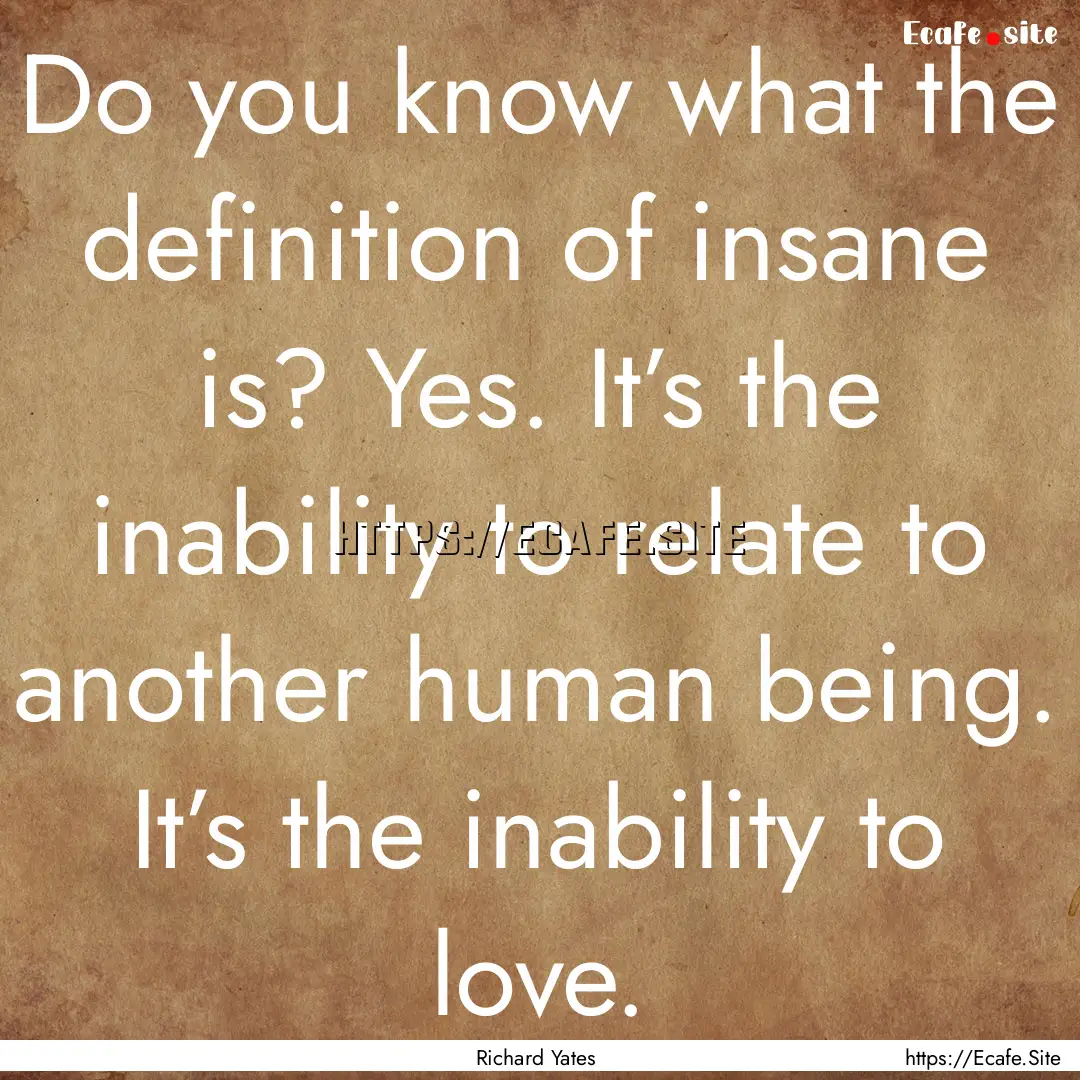 Do you know what the definition of insane.... : Quote by Richard Yates