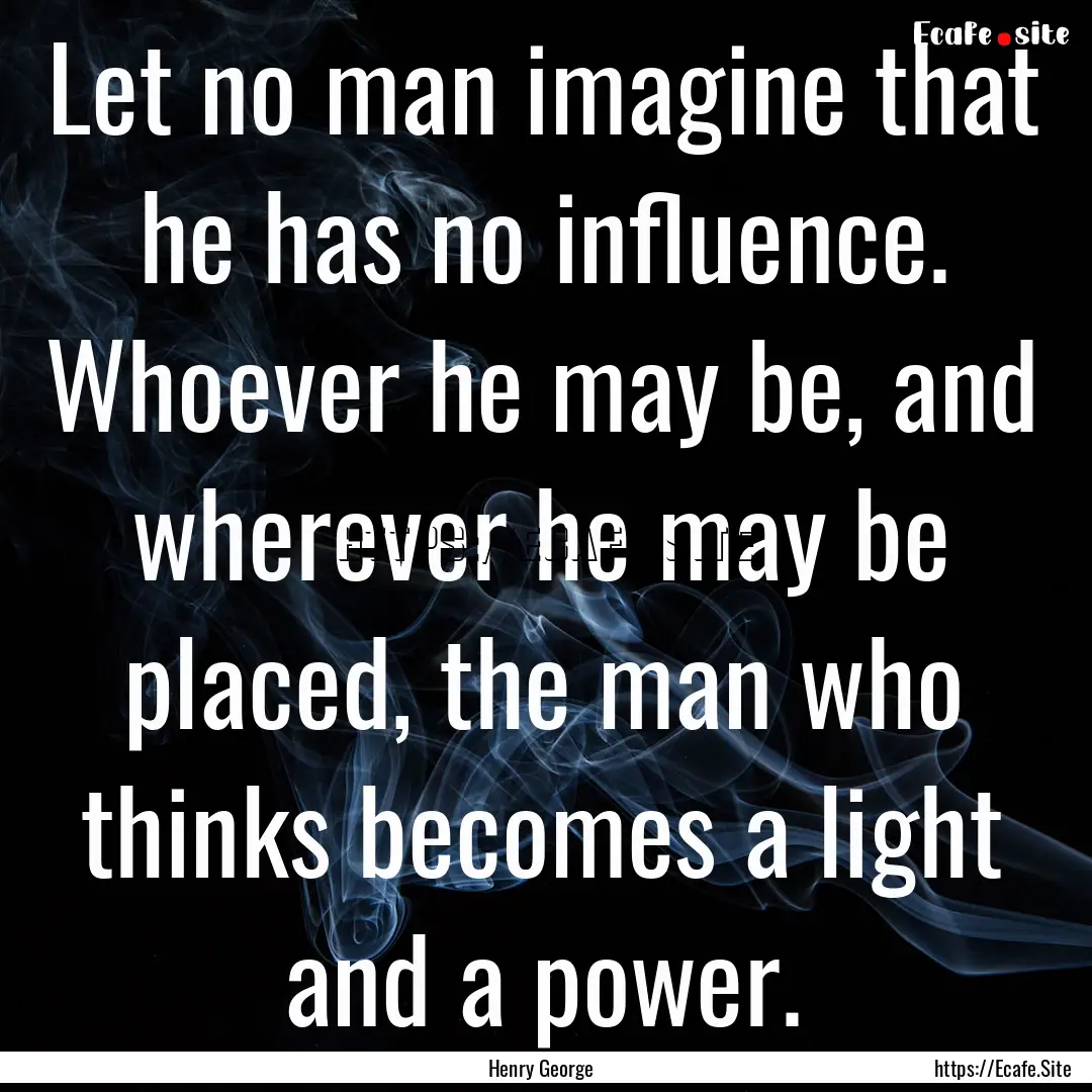 Let no man imagine that he has no influence..... : Quote by Henry George