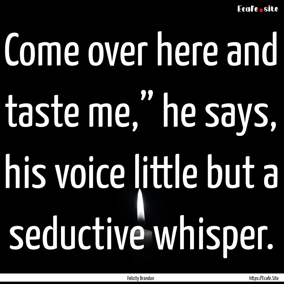 Come over here and taste me,” he says,.... : Quote by Felicity Brandon