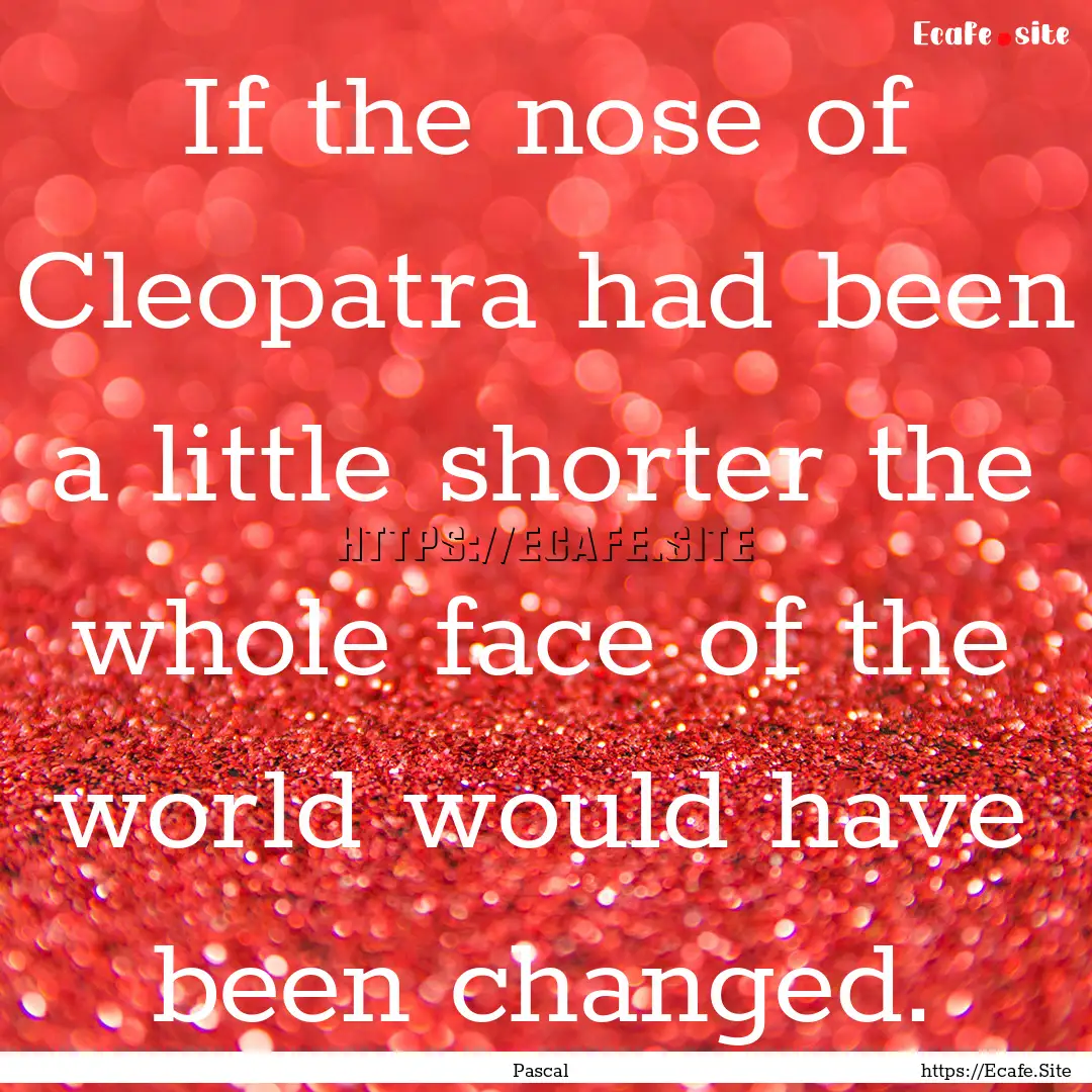 If the nose of Cleopatra had been a little.... : Quote by Pascal