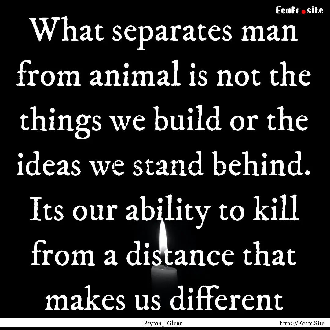 What separates man from animal is not the.... : Quote by Peyton J Glenn