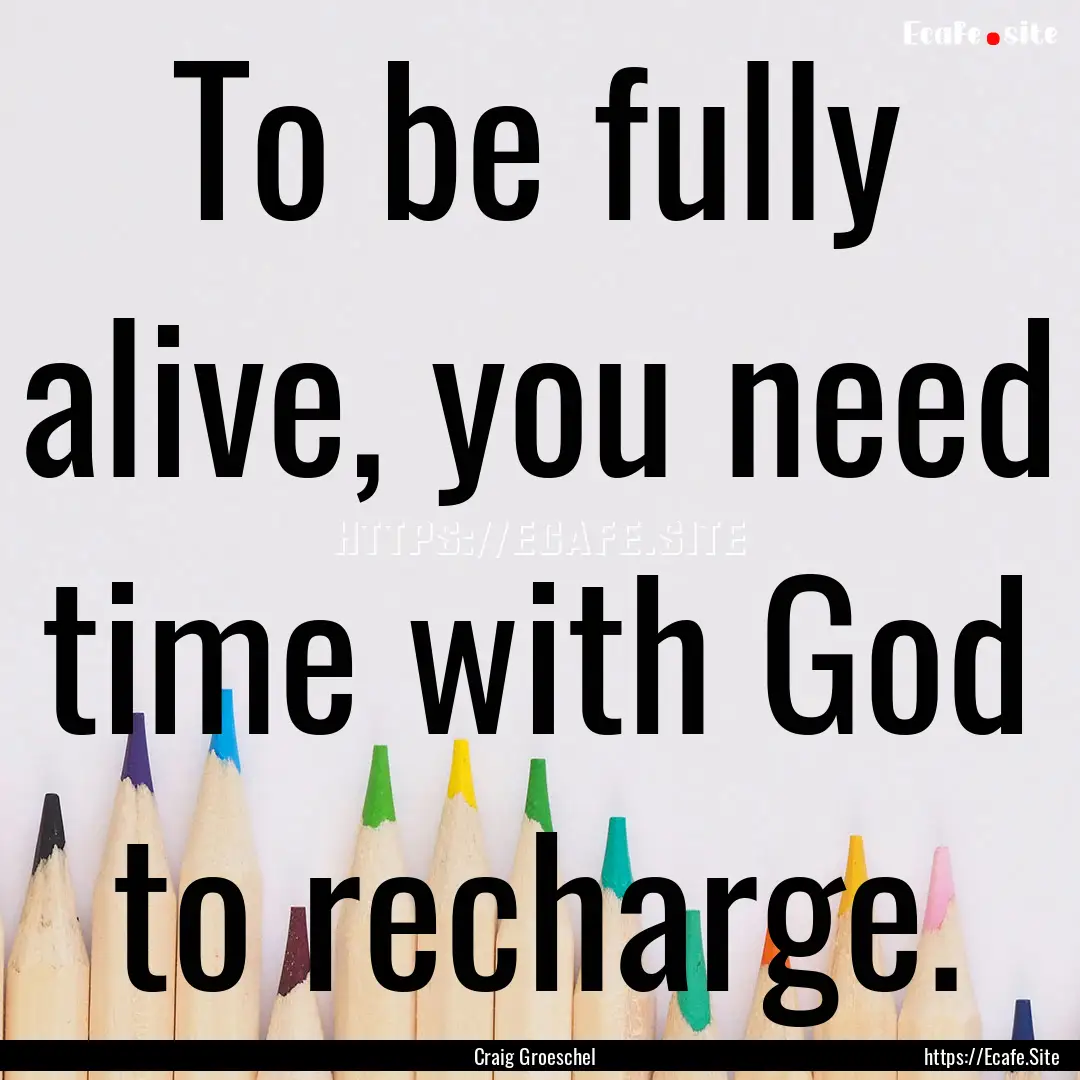 To be fully alive, you need time with God.... : Quote by Craig Groeschel