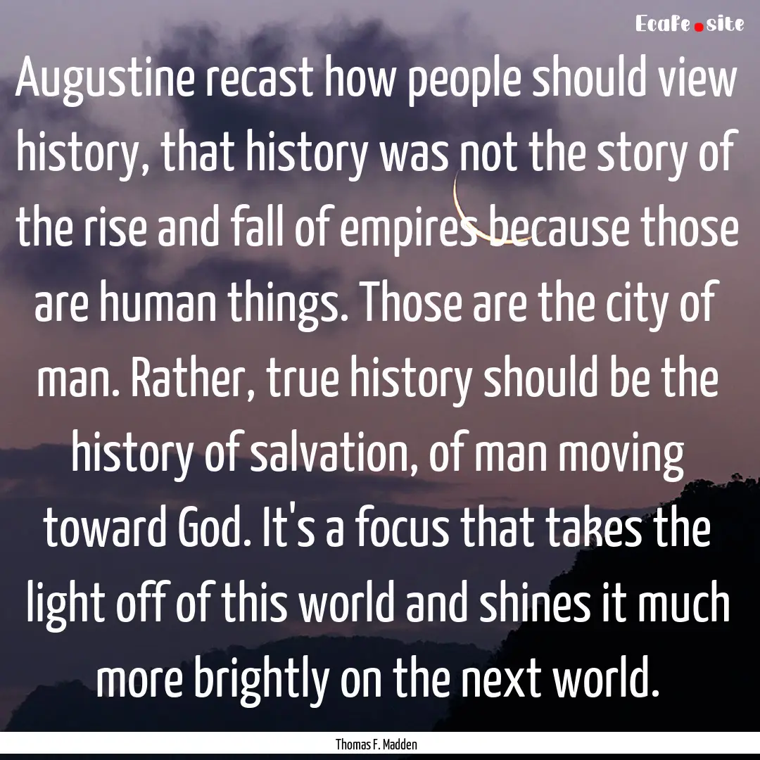 Augustine recast how people should view history,.... : Quote by Thomas F. Madden