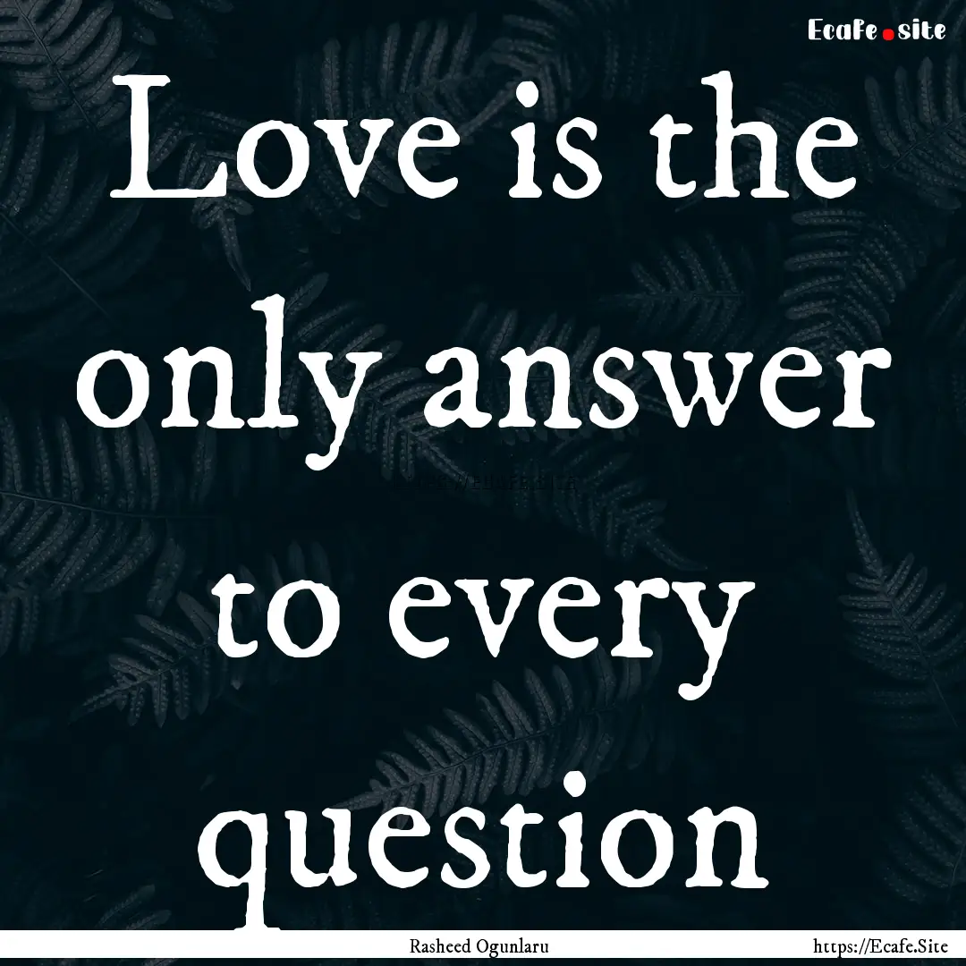 Love is the only answer to every question.... : Quote by Rasheed Ogunlaru