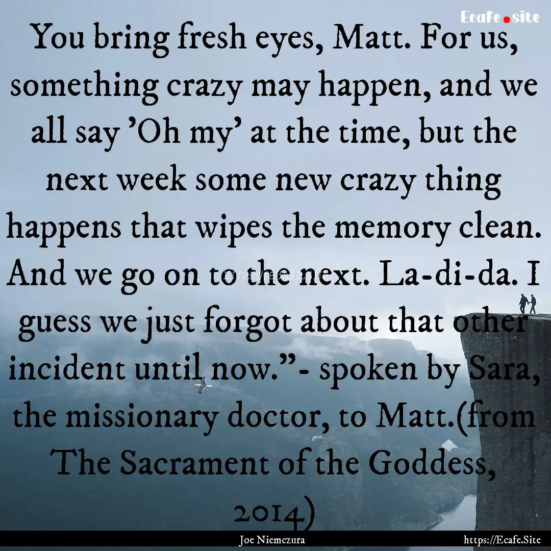 You bring fresh eyes, Matt. For us, something.... : Quote by Joe Niemczura