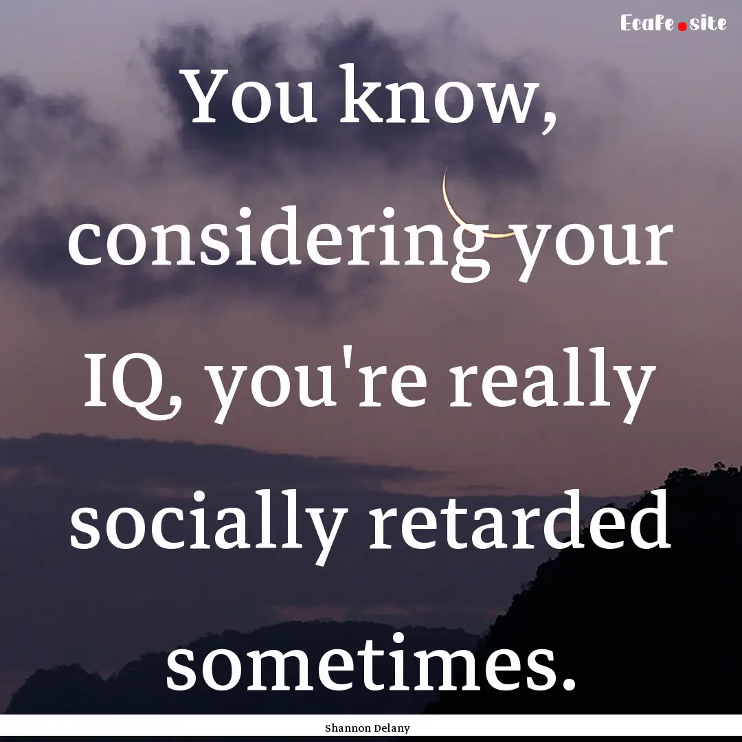 You know, considering your IQ, you're really.... : Quote by Shannon Delany