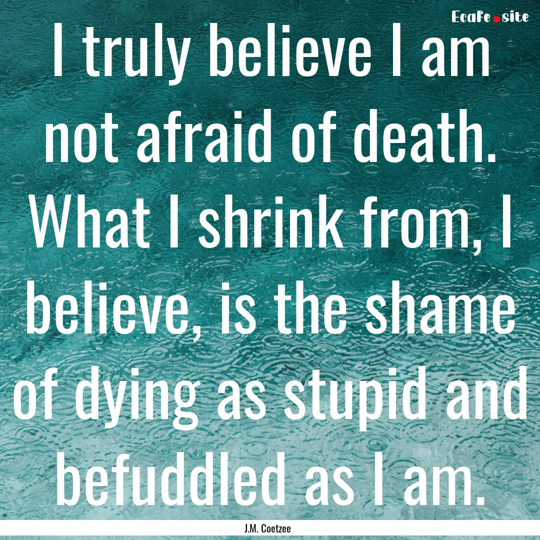 I truly believe I am not afraid of death..... : Quote by J.M. Coetzee