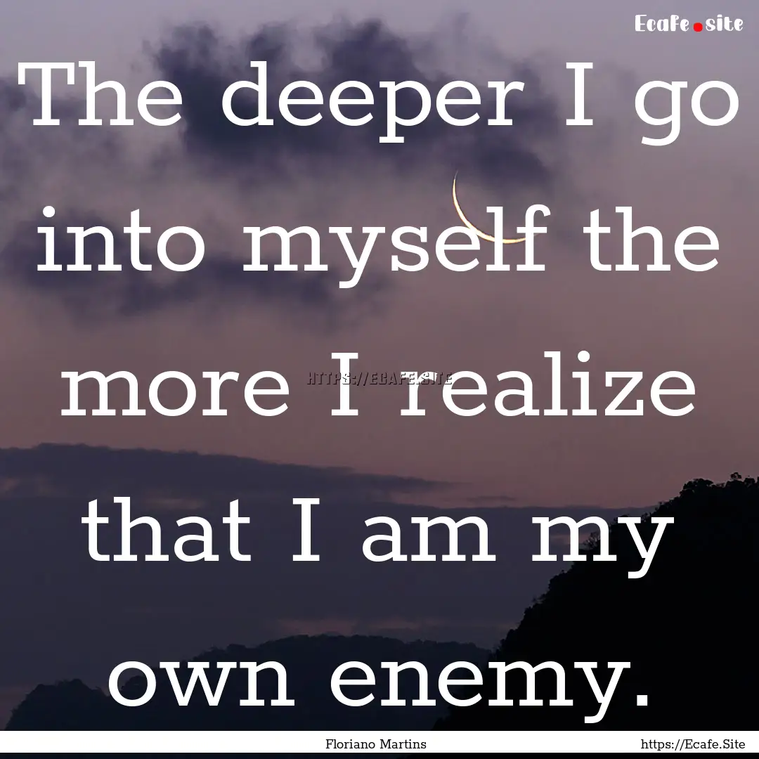 The deeper I go into myself the more I realize.... : Quote by Floriano Martins