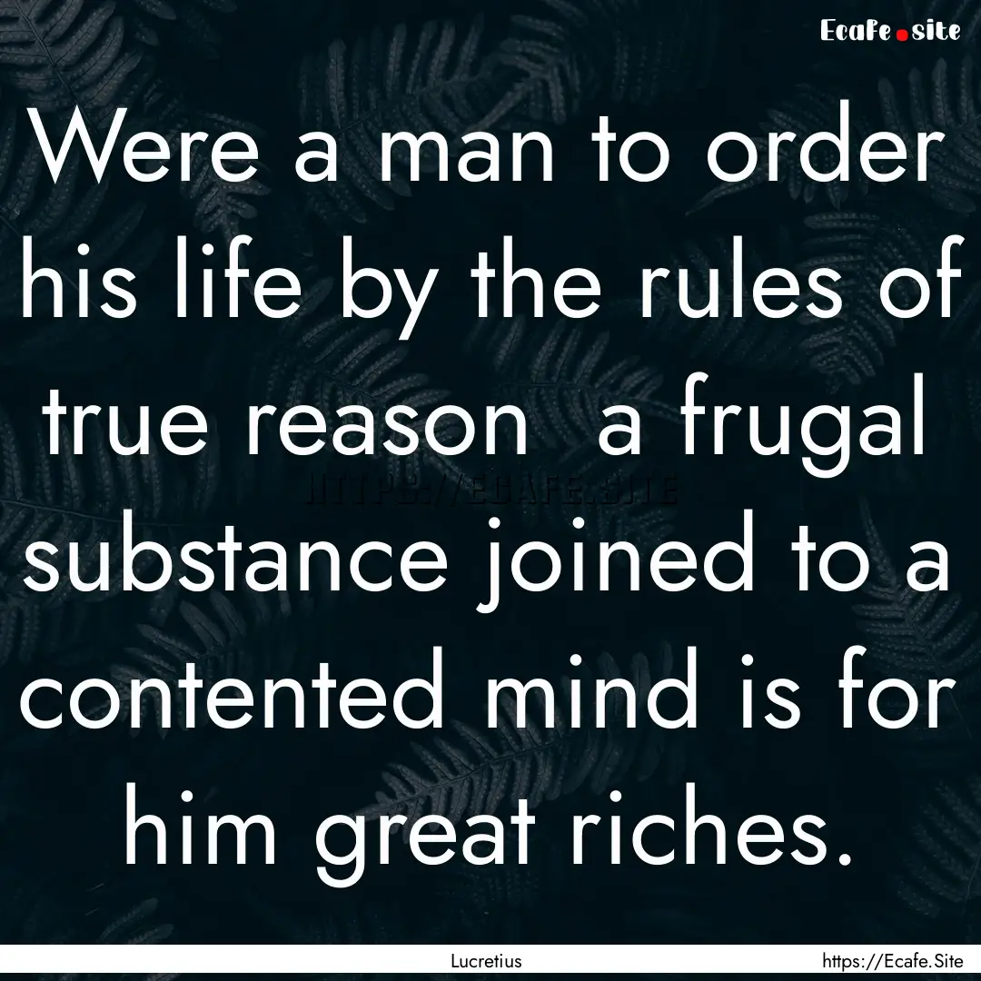 Were a man to order his life by the rules.... : Quote by Lucretius