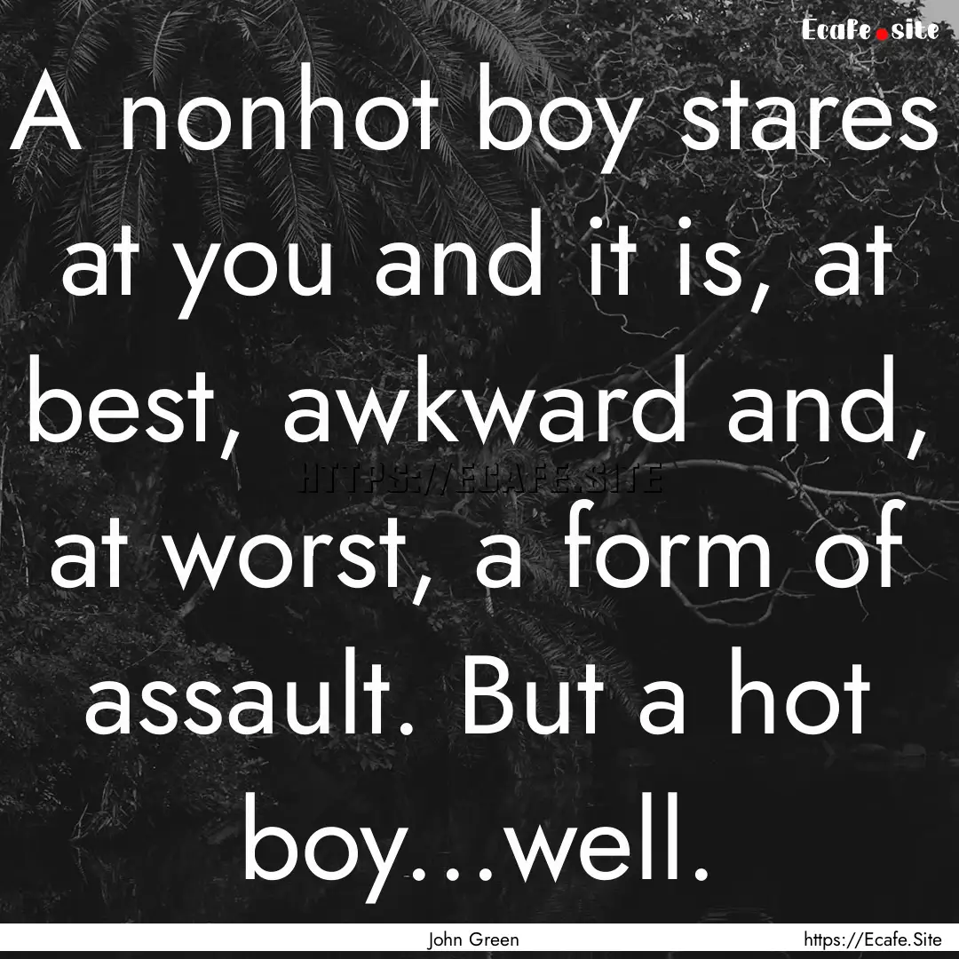 A nonhot boy stares at you and it is, at.... : Quote by John Green