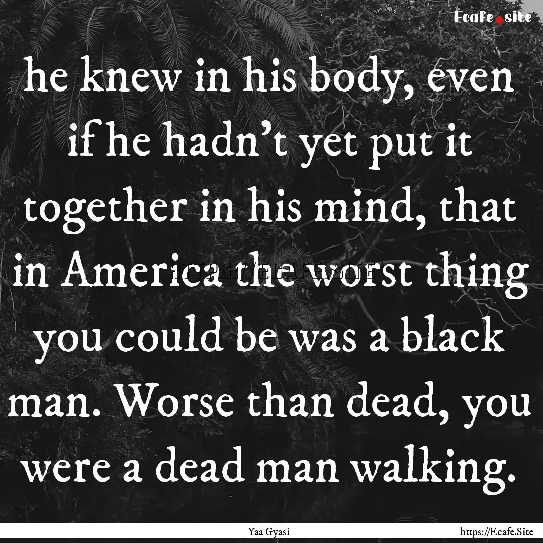 he knew in his body, even if he hadn’t.... : Quote by Yaa Gyasi