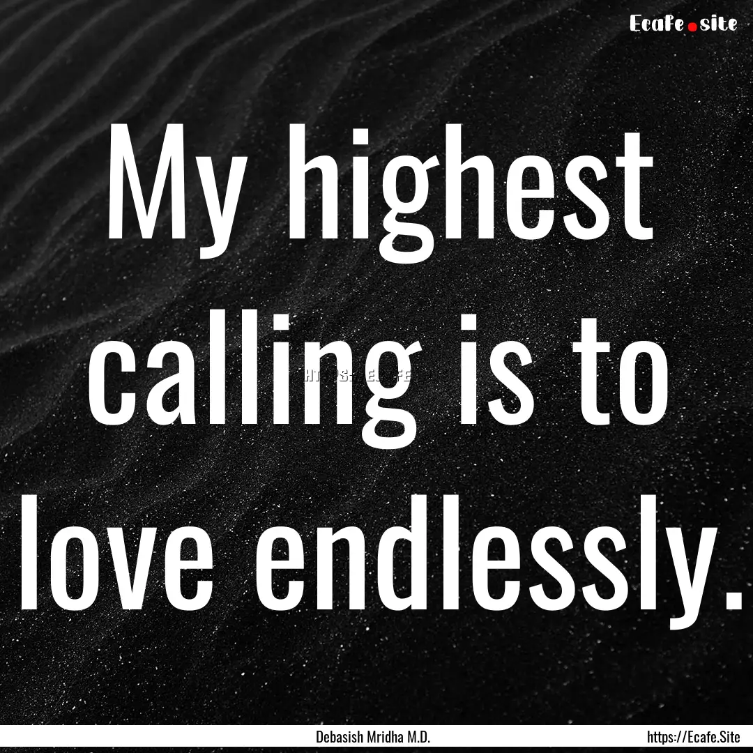 My highest calling is to love endlessly. : Quote by Debasish Mridha M.D.