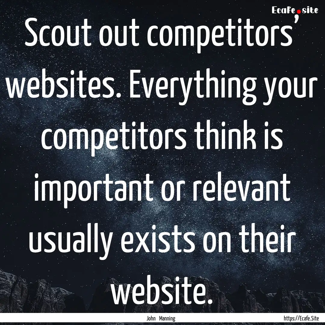 Scout out competitors’ websites. Everything.... : Quote by John Manning