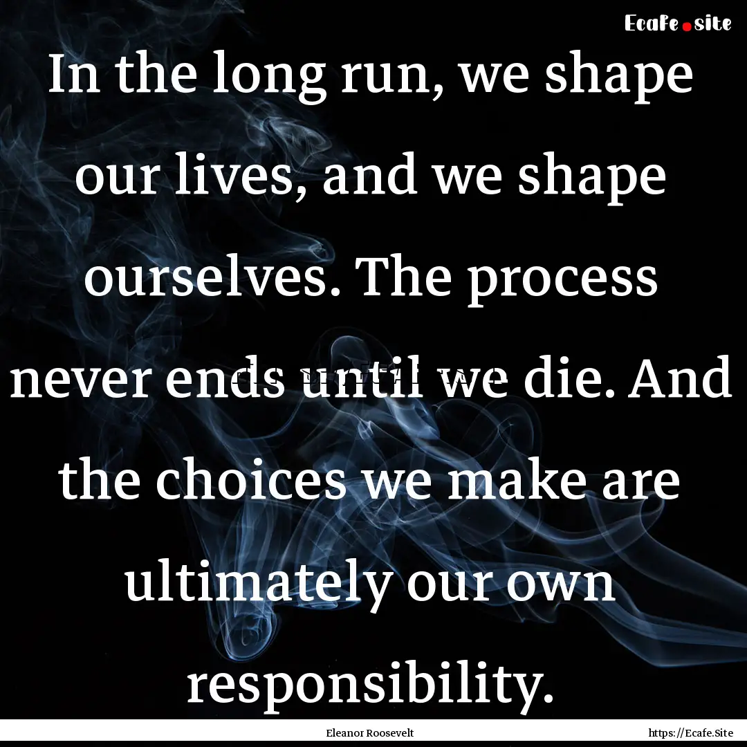 In the long run, we shape our lives, and.... : Quote by Eleanor Roosevelt