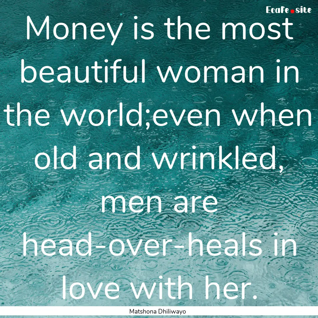 Money is the most beautiful woman in the.... : Quote by Matshona Dhiliwayo