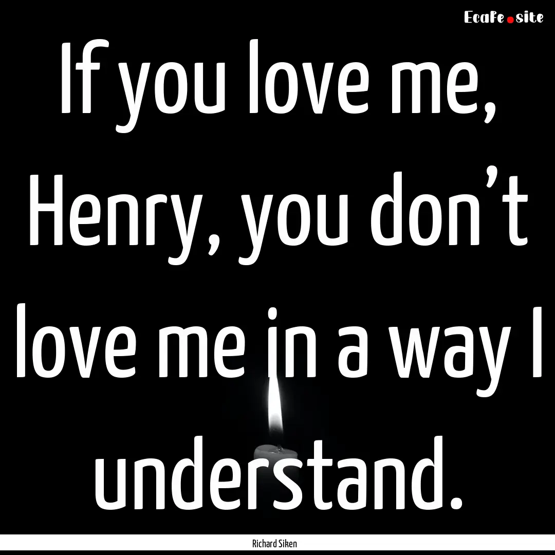 If you love me, Henry, you don’t love me.... : Quote by Richard Siken