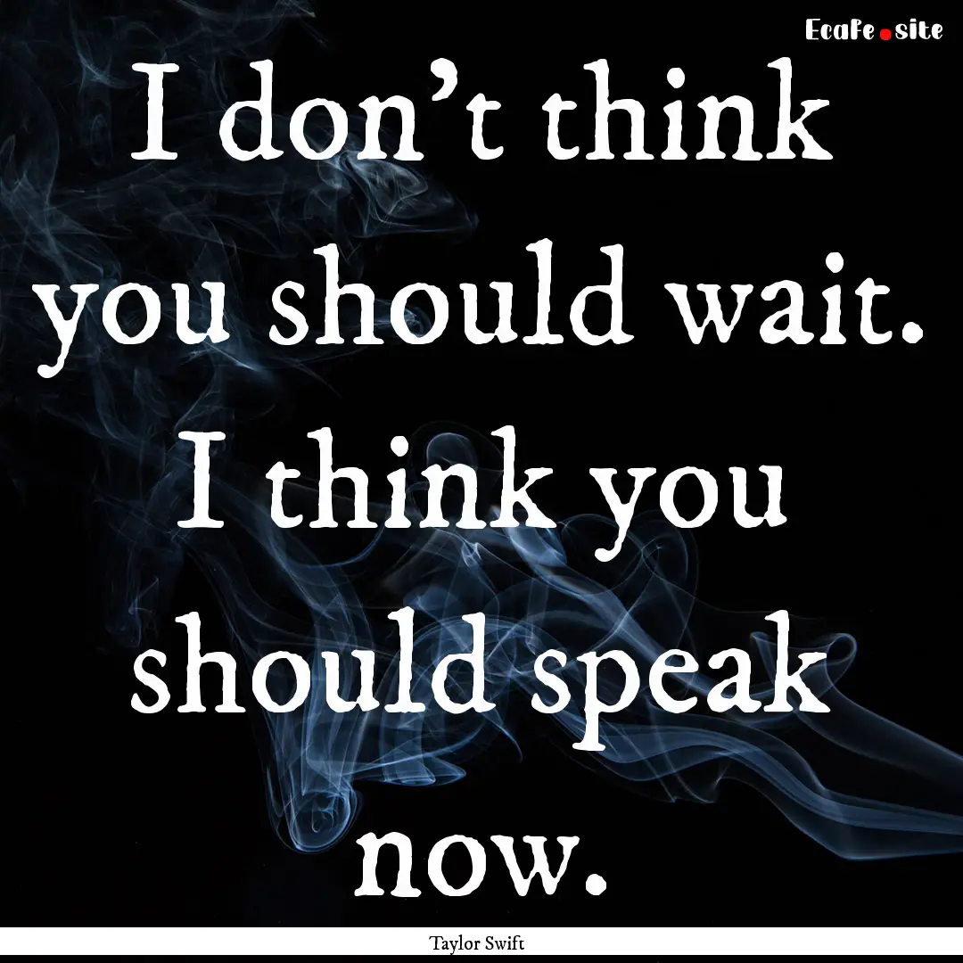 I don't think you should wait. I think you.... : Quote by Taylor Swift