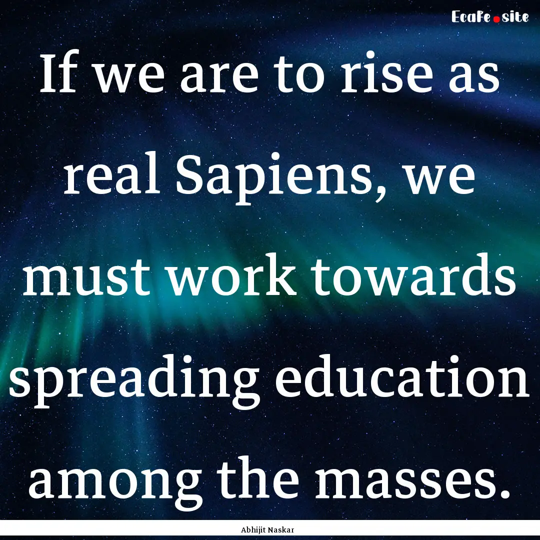 If we are to rise as real Sapiens, we must.... : Quote by Abhijit Naskar