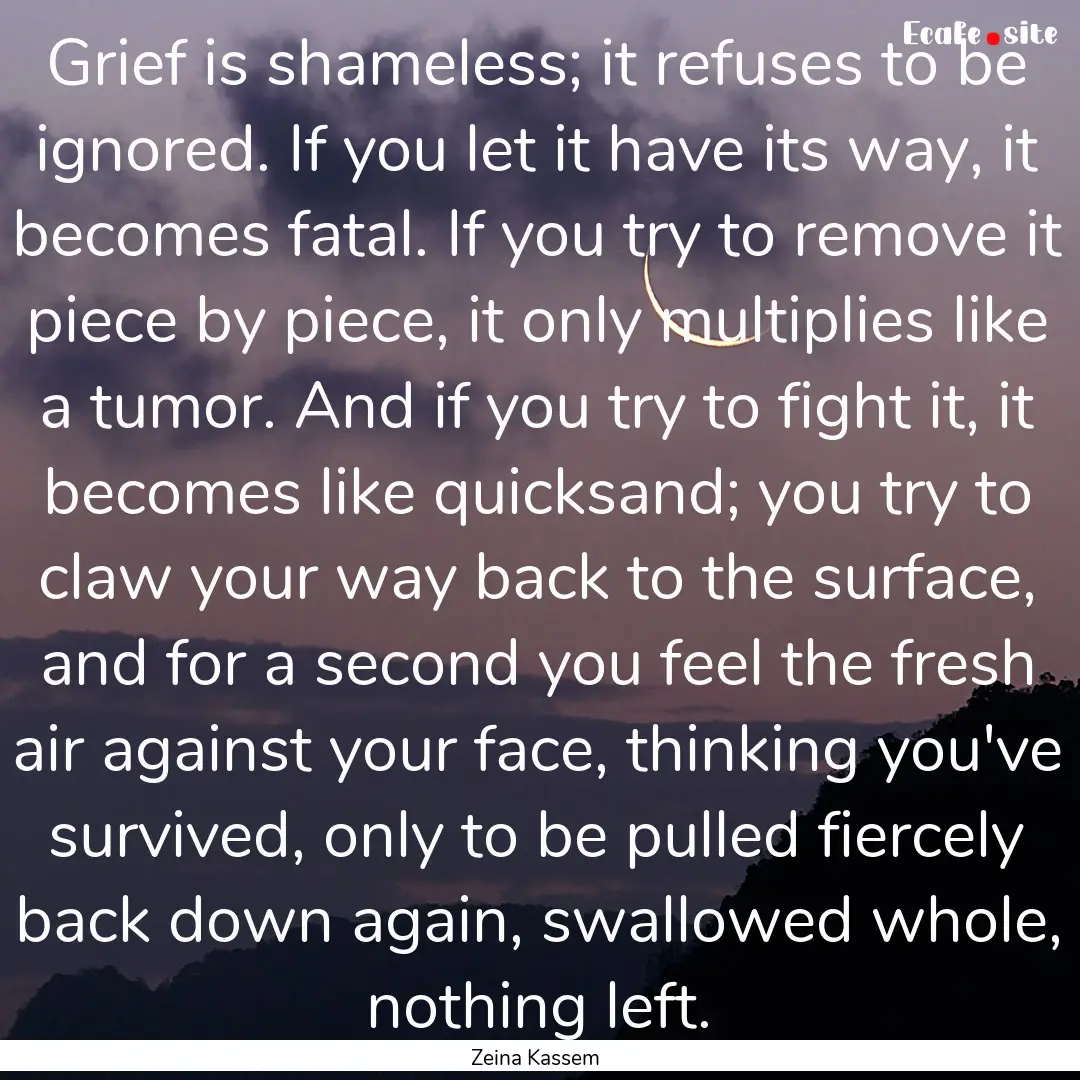 Grief is shameless; it refuses to be ignored..... : Quote by Zeina Kassem